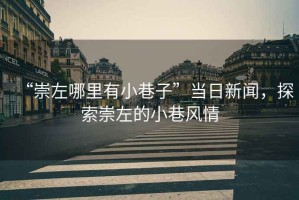 “崇左哪里有小巷子”當日新聞，探索崇左的小巷風(fēng)情