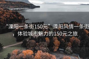 “溧陽(yáng)一條街150元”溧陽(yáng)風(fēng)情一條街，體驗城市魅力的150元之旅
