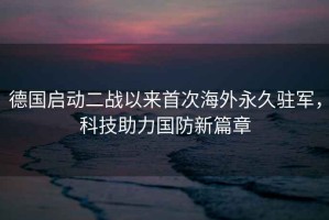 德國啟動(dòng)二戰以來(lái)首次海外永久駐軍，科技助力國防新篇章