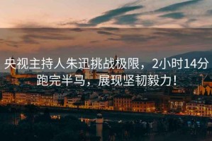 央視主持人朱迅挑戰極限，2小時(shí)14分跑完半馬，展現堅韌毅力！