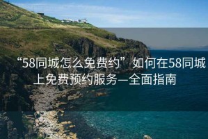 “58同城怎么免費約”如何在58同城上免費預約服務(wù)—全面指南