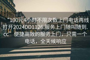 “100元4小時(shí)不限次數上門(mén)電話(huà)再線(xiàn)打開(kāi)2024DD1126.服務(wù)上門(mén)隨叫隨到.cc”便捷高效的服務(wù)上門(mén)，只需一個(gè)電話(huà)，全天候響應