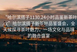 “哈爾濱搭子1130.24小時(shí)品鑒新茶葉.cc”哈爾濱搭子新茶葉品鑒盛會(huì )，全天候探尋茶葉魅力，一場(chǎng)文化與品味的融合盛宴