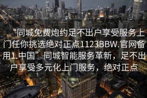 “同城免費炮約足不出戶(hù)享受服務(wù)上門(mén)任你挑選絕對正點(diǎn)1123BBW.官網(wǎng)備用1.中國”同城智能服務(wù)革新，足不出戶(hù)享受多元化上門(mén)服務(wù)，絕對正點(diǎn)