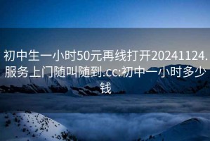 初中生一小時(shí)50元再線(xiàn)打開(kāi)20241124.服務(wù)上門(mén)隨叫隨到.cc:初中一小時(shí)多少錢(qián)