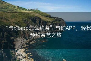 “與你app怎么約茶”與你APP，輕松預約茶藝之旅