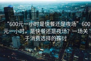 “600元一小時(shí)是快餐還是夜場(chǎng)”600元一小時(shí)，是快餐還是夜場(chǎng)？一場(chǎng)關(guān)于消費選擇的探討