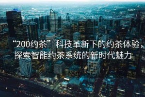“200約茶”科技革新下的約茶體驗，探索智能約茶系統的新時(shí)代魅力