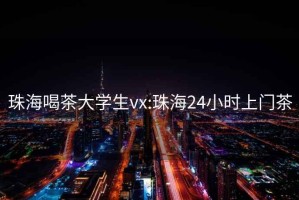 珠海喝茶大學(xué)生vx:珠海24小時(shí)上門(mén)茶