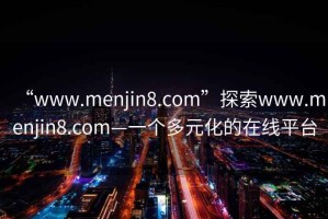“www.menjin8.com”探索www.menjin8.com—一個(gè)多元化的在線(xiàn)平臺