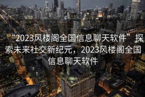 “2023風(fēng)樓閣全國信息聊天軟件”探索未來(lái)社交新紀元，2023風(fēng)樓閣全國信息聊天軟件