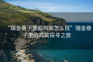 “瑞金巷子里的雞窩怎么找”瑞金巷子里的雞窩探尋之旅