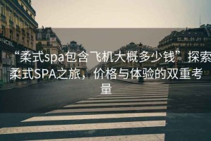 “柔式spa包含飛機大概多少錢(qián)”探索柔式SPA之旅，價(jià)格與體驗的雙重考量