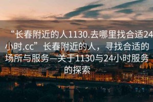“長(cháng)春附近的人1130.去哪里找合適24小時(shí).cc”長(cháng)春附近的人，尋找合適的場(chǎng)所與服務(wù)—關(guān)于1130與24小時(shí)服務(wù)的探索