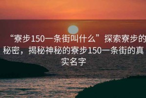 “寮步150一條街叫什么”探索寮步的秘密，揭秘神秘的寮步150一條街的真實(shí)名字