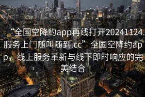 “全國空降約app再線(xiàn)打開(kāi)20241124.服務(wù)上門(mén)隨叫隨到.cc”全國空降約app，線(xiàn)上服務(wù)革新與線(xiàn)下即時(shí)響應的完美結合