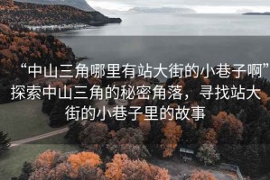 “中山三角哪里有站大街的小巷子啊”探索中山三角的秘密角落，尋找站大街的小巷子里的故事