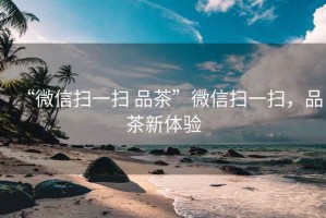 “微信掃一掃 品茶”微信掃一掃，品茶新體驗