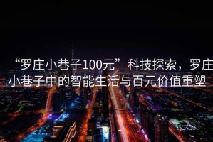 “羅莊小巷子100元”科技探索，羅莊小巷子中的智能生活與百元價(jià)值重塑