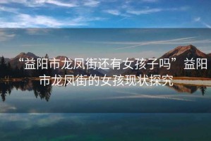 “益陽(yáng)市龍鳳街還有女孩子嗎”益陽(yáng)市龍鳳街的女孩現狀探究