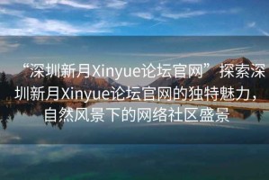 “深圳新月Xinyue論壇官網(wǎng)”探索深圳新月Xinyue論壇官網(wǎng)的獨特魅力，自然風(fēng)景下的網(wǎng)絡(luò )社區盛景
