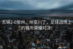 無(wú)錫2-0常州，州變川了，足球戰場(chǎng)上的城市榮耀對決！