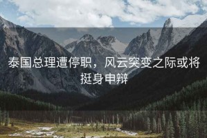 泰國總理遭停職，風(fēng)云突變之際或將挺身申辯