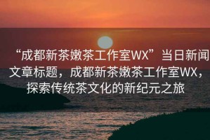 “成都新茶嫩茶工作室WX”當日新聞文章標題，成都新茶嫩茶工作室WX，探索傳統茶文化的新紀元之旅