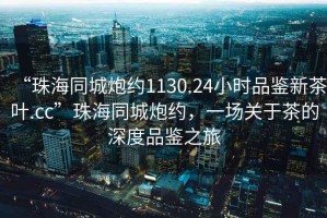 “珠海同城炮約1130.24小時(shí)品鑒新茶葉.cc”珠海同城炮約，一場(chǎng)關(guān)于茶的深度品鑒之旅