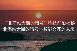 “北海站大街的暗號”科技前沿揭秘，北海站大街的暗號與智能交互的未來(lái)