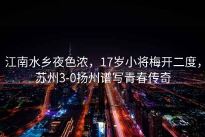 江南水鄉夜色濃，17歲小將梅開(kāi)二度，蘇州3-0揚州譜寫(xiě)青春傳奇