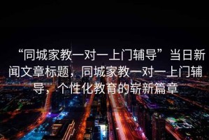 “同城家教一對一上門(mén)輔導”當日新聞文章標題，同城家教一對一上門(mén)輔導，個(gè)性化教育的嶄新篇章