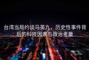 臺灣當局約談馬英九，歷史性事件背后的科技因素與政治考量