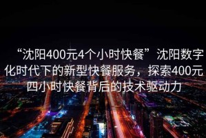 “沈陽(yáng)400元4個(gè)小時(shí)快餐”沈陽(yáng)數字化時(shí)代下的新型快餐服務(wù)，探索400元四小時(shí)快餐背后的技術(shù)驅動(dòng)力