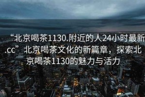 “北京喝茶1130.附近的人24小時(shí)最新.cc”北京喝茶文化的新篇章，探索北京喝茶1130的魅力與活力