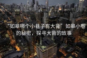 “如皋哪個(gè)小巷子有大背”如皋小巷的秘密，探尋大背的故事
