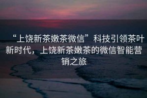 “上饒新茶嫩茶微信”科技引領(lǐng)茶葉新時(shí)代，上饒新茶嫩茶的微信智能營(yíng)銷(xiāo)之旅