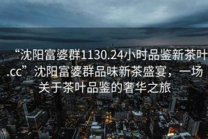 “沈陽(yáng)富婆群1130.24小時(shí)品鑒新茶葉.cc”沈陽(yáng)富婆群品味新茶盛宴，一場(chǎng)關(guān)于茶葉品鑒的奢華之旅