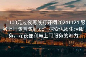 “100元過(guò)夜再線(xiàn)打開(kāi)啊20241124.服務(wù)上門(mén)隨叫隨到.cc”探索優(yōu)質(zhì)生活服務(wù)，深夜便利與上門(mén)服務(wù)的魅力