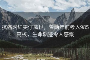 抗癌網(wǎng)紅雯仔離世，曾兩年前考入985高校，生命軌跡令人感慨