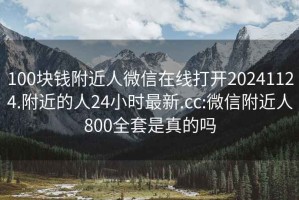 100塊錢(qián)附近人微信在線(xiàn)打開(kāi)20241124.附近的人24小時(shí)最新.cc:微信附近人800全套是真的嗎