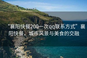 “襄陽(yáng)快餐200一次qq聯(lián)系方式”襄陽(yáng)快餐，城市風(fēng)景與美食的交融