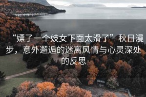 “嫖了一個(gè)妓女下面太滑了”秋日漫步，意外邂逅的迷離風(fēng)情與心靈深處的反思