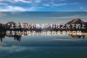 “上思車(chē)站小巷子”科技之光下的上思車(chē)站小巷子，歷史與未來(lái)的交融