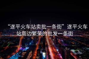 “遂平火車(chē)站賣(mài)批一條街”遂平火車(chē)站周邊繁榮的批發(fā)一條街