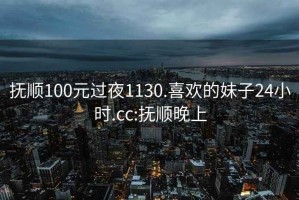 撫順100元過(guò)夜1130.喜歡的妹子24小時(shí).cc:撫順晚上