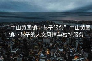 “中山黃圃鎮小巷子服務(wù)”中山黃圃鎮小巷子的人文風(fēng)情與獨特服務(wù)