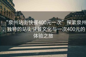 “泉州站街快餐400元一次”探索泉州，獨特的站街快餐文化與一次400元的體驗之旅