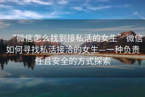 “微信怎么找到接私活的女生”微信如何尋找私活接洽的女生—一種負責任且安全的方式探索