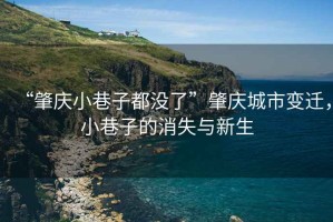 “肇慶小巷子都沒(méi)了”肇慶城市變遷，小巷子的消失與新生